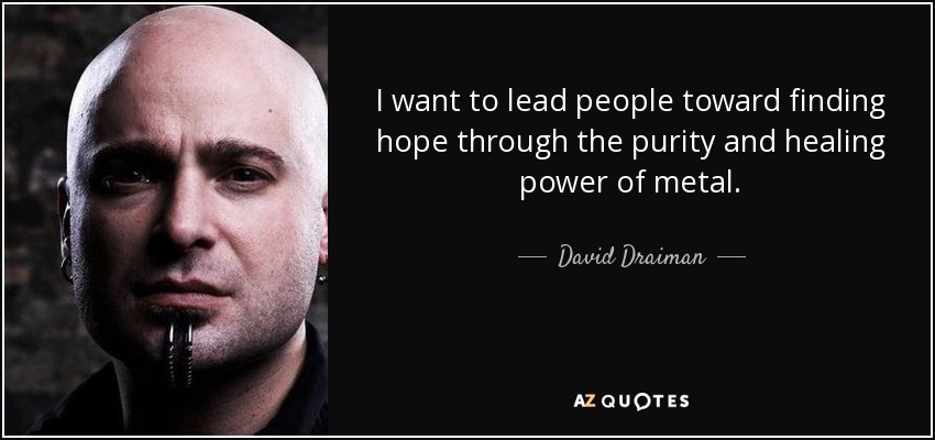 I want to lead people toward finding hope through the purity and healing power of metal. - David Draiman