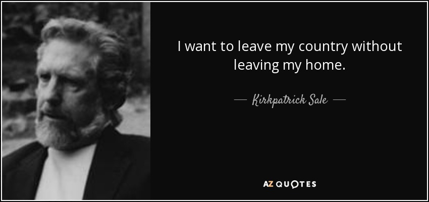I want to leave my country without leaving my home. - Kirkpatrick Sale