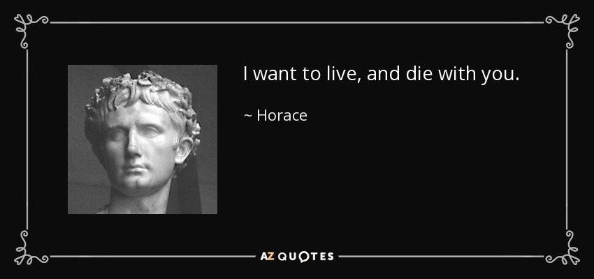 I want to live, and die with you. - Horace