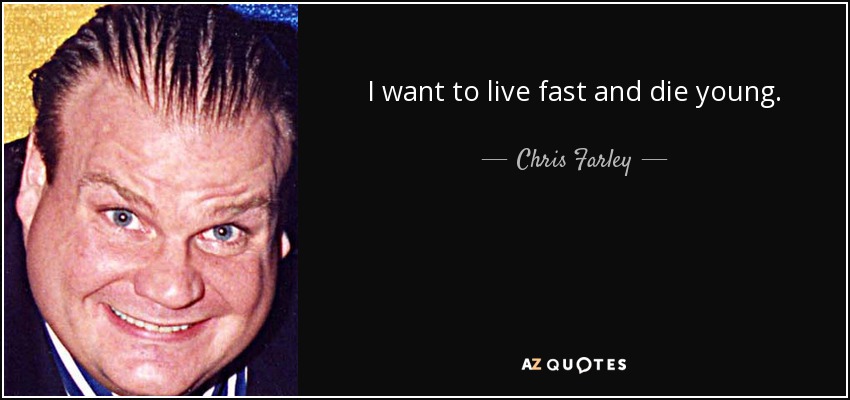 I want to live fast and die young. - Chris Farley