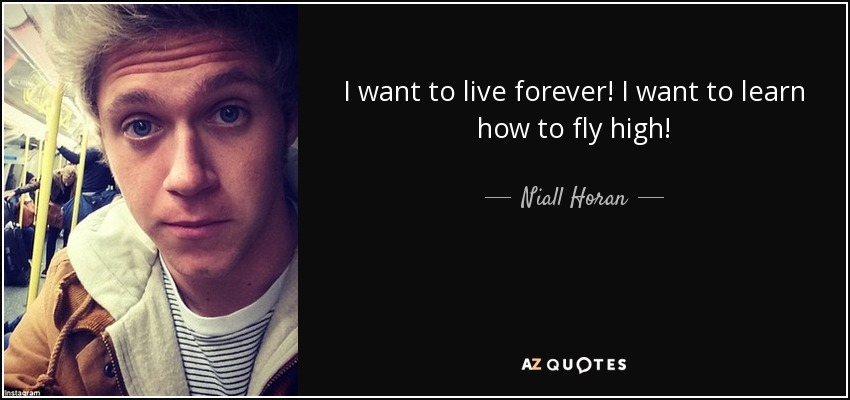 I want to live forever! I want to learn how to fly high! - Niall Horan