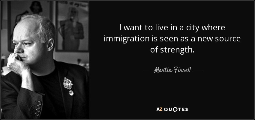 I want to live in a city where immigration is seen as a new source of strength. - Martin Firrell