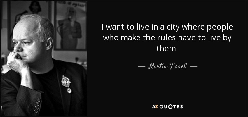 I want to live in a city where people who make the rules have to live by them. - Martin Firrell