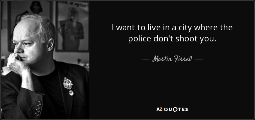 I want to live in a city where the police don't shoot you. - Martin Firrell
