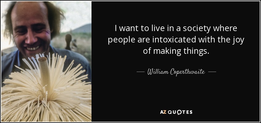 I want to live in a society where people are intoxicated with the joy of making things. - William Coperthwaite