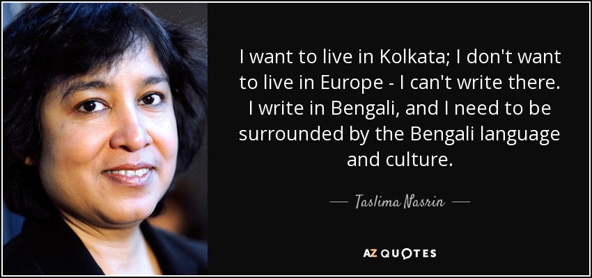 I want to live in Kolkata; I don't want to live in Europe - I can't write there. I write in Bengali, and I need to be surrounded by the Bengali language and culture. - Taslima Nasrin