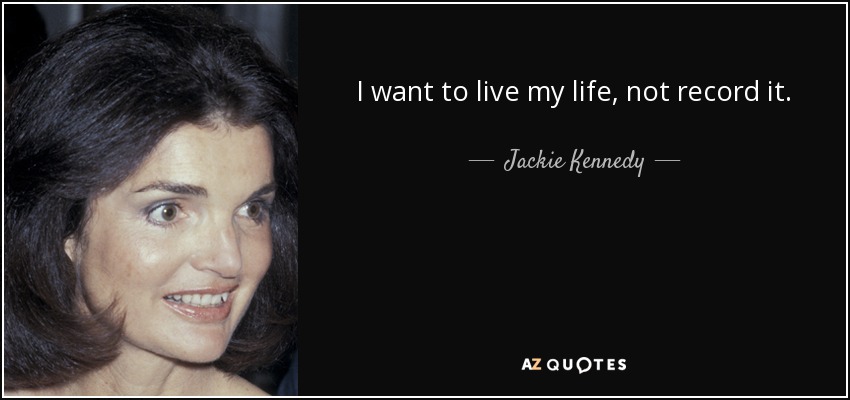 I want to live my life, not record it. - Jackie Kennedy