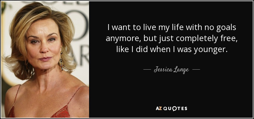 I want to live my life with no goals anymore, but just completely free, like I did when I was younger. - Jessica Lange