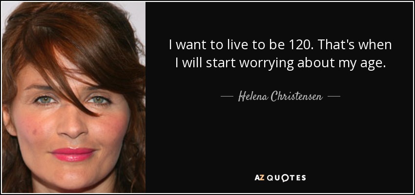 I want to live to be 120. That's when I will start worrying about my age. - Helena Christensen