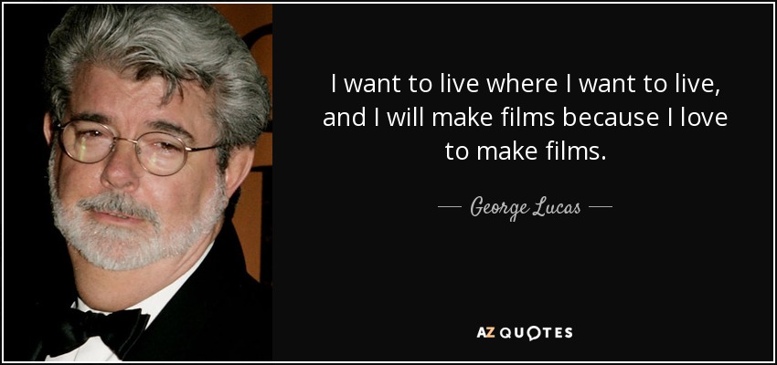 I want to live where I want to live, and I will make films because I love to make films. - George Lucas