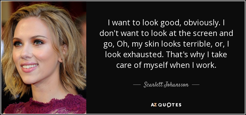 I want to look good, obviously. I don't want to look at the screen and go, Oh, my skin looks terrible, or, I look exhausted. That's why I take care of myself when I work. - Scarlett Johansson