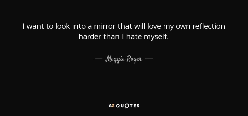 I want to look into a mirror that will love my own reflection harder than I hate myself. - Meggie Royer
