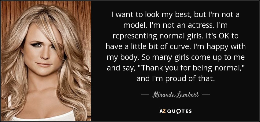 I want to look my best, but I'm not a model. I'm not an actress. I'm representing normal girls. It's OK to have a little bit of curve. I'm happy with my body. So many girls come up to me and say, 