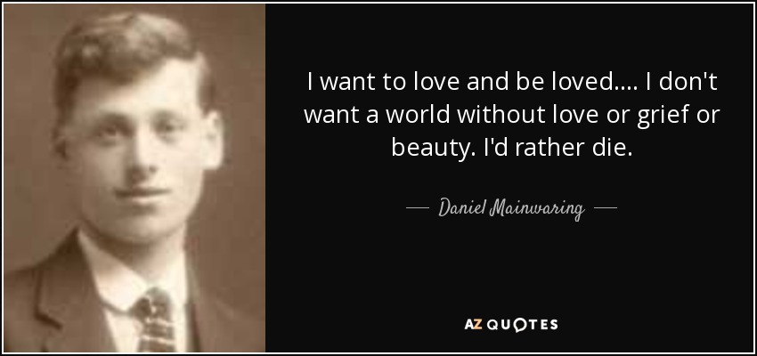 I want to love and be loved.... I don't want a world without love or grief or beauty. I'd rather die. - Daniel Mainwaring