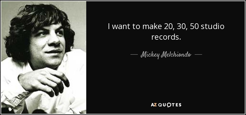 I want to make 20, 30, 50 studio records. - Mickey Melchiondo