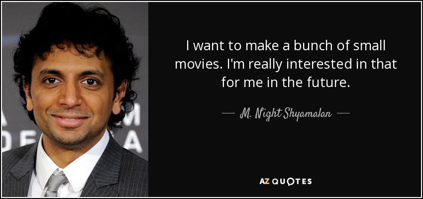 I want to make a bunch of small movies. I'm really interested in that for me in the future. - M. Night Shyamalan