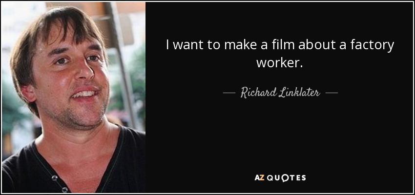 I want to make a film about a factory worker. - Richard Linklater
