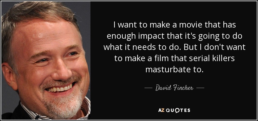 I want to make a movie that has enough impact that it's going to do what it needs to do. But I don't want to make a film that serial killers masturbate to. - David Fincher