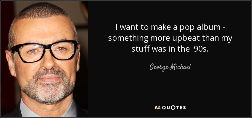I want to make a pop album - something more upbeat than my stuff was in the '90s. - George Michael