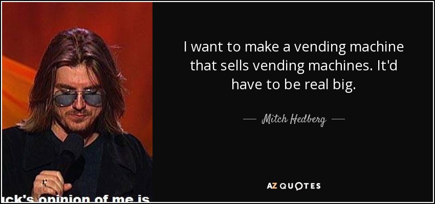 I want to make a vending machine that sells vending machines. It'd have to be real big. - Mitch Hedberg