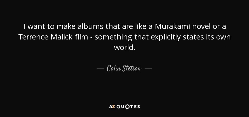 I want to make albums that are like a Murakami novel or a Terrence Malick film - something that explicitly states its own world. - Colin Stetson