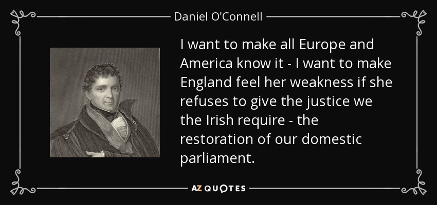 I want to make all Europe and America know it - I want to make England feel her weakness if she refuses to give the justice we the Irish require - the restoration of our domestic parliament. - Daniel O'Connell