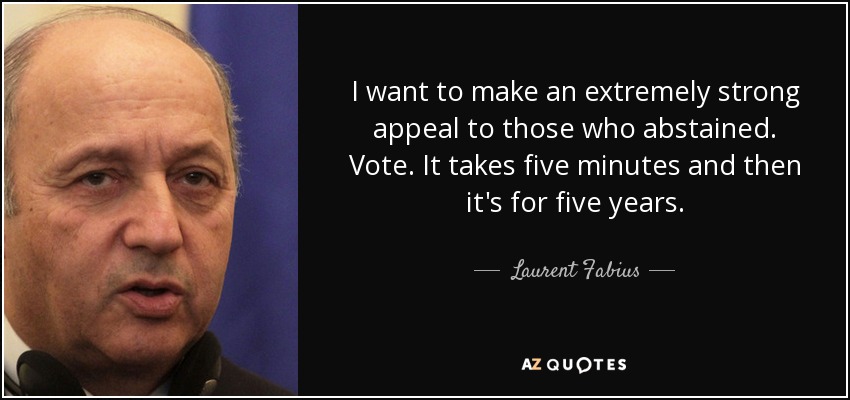 I want to make an extremely strong appeal to those who abstained. Vote. It takes five minutes and then it's for five years. - Laurent Fabius