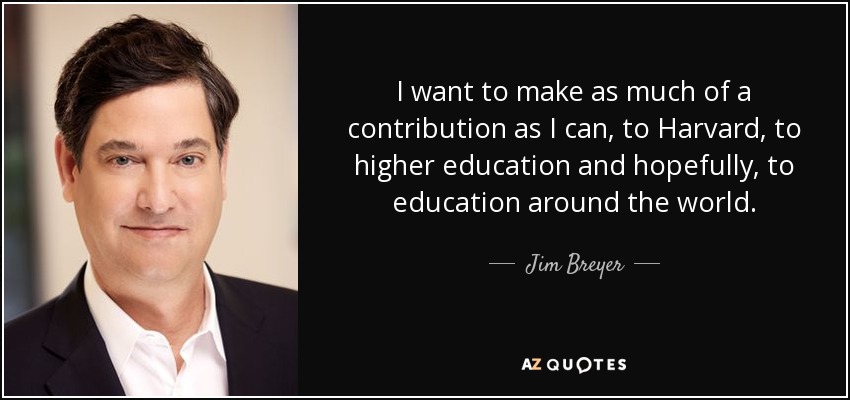 I want to make as much of a contribution as I can, to Harvard, to higher education and hopefully, to education around the world. - Jim Breyer