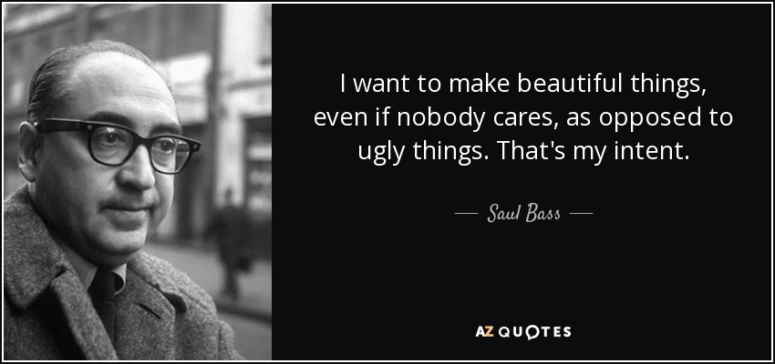I want to make beautiful things, even if nobody cares, as opposed to ugly things. That's my intent. - Saul Bass
