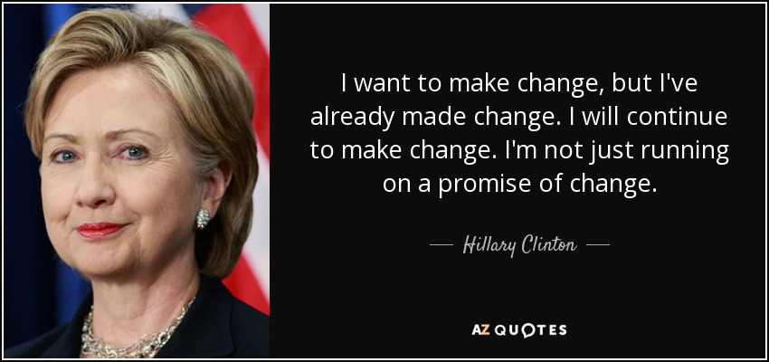 I want to make change, but I've already made change. I will continue to make change. I'm not just running on a promise of change. - Hillary Clinton