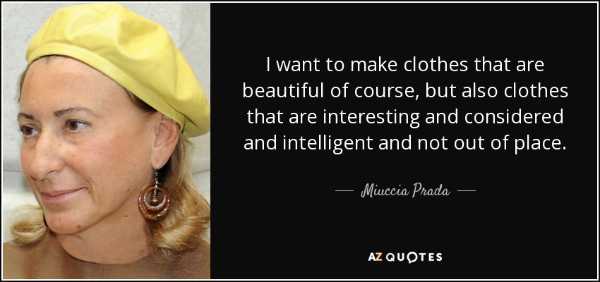 I want to make clothes that are beautiful of course, but also clothes that are interesting and considered and intelligent and not out of place. - Miuccia Prada