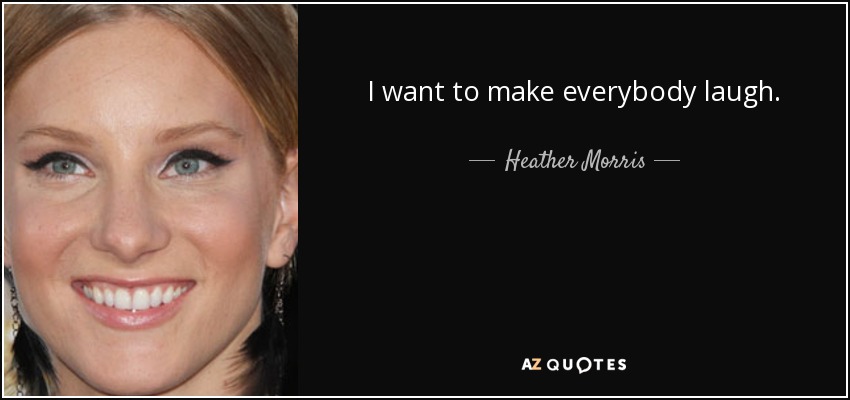 I want to make everybody laugh. - Heather Morris