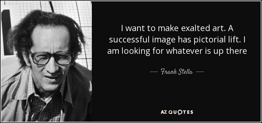 I want to make exalted art. A successful image has pictorial lift. I am looking for whatever is up there - Frank Stella