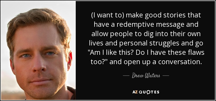 (I want to) make good stories that have a redemptive message and allow people to dig into their own lives and personal struggles and go 