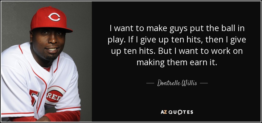 I want to make guys put the ball in play. If I give up ten hits, then I give up ten hits. But I want to work on making them earn it. - Dontrelle Willis