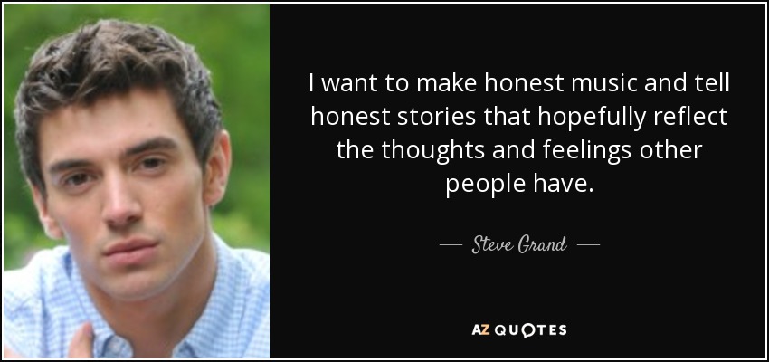 I want to make honest music and tell honest stories that hopefully reflect the thoughts and feelings other people have. - Steve Grand