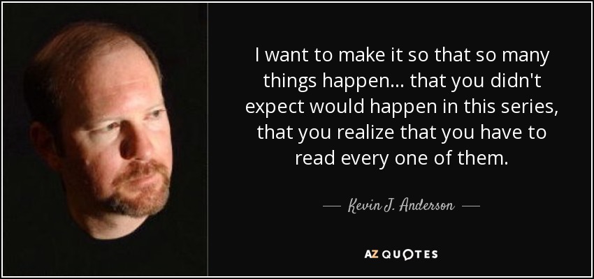 I want to make it so that so many things happen... that you didn't expect would happen in this series, that you realize that you have to read every one of them. - Kevin J. Anderson