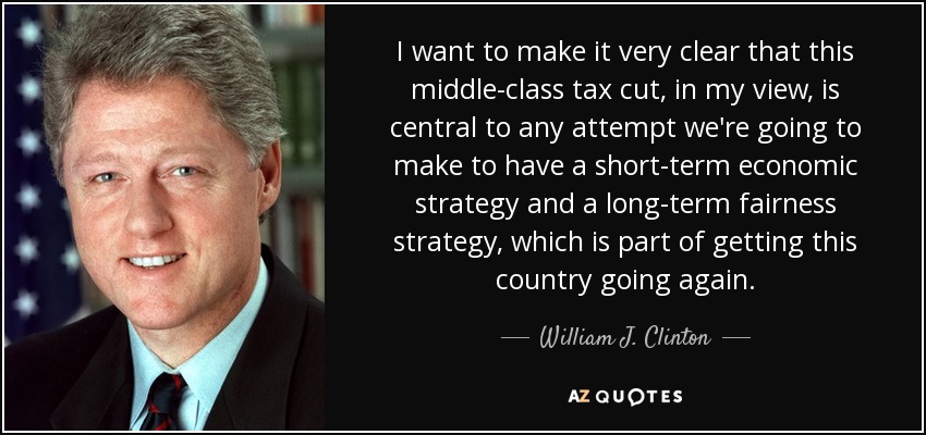 I want to make it very clear that this middle-class tax cut, in my view, is central to any attempt we're going to make to have a short-term economic strategy and a long-term fairness strategy, which is part of getting this country going again. - William J. Clinton