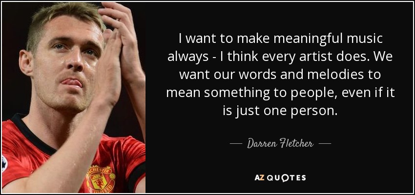 I want to make meaningful music always - I think every artist does. We want our words and melodies to mean something to people, even if it is just one person. - Darren Fletcher