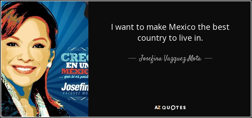 I want to make Mexico the best country to live in. - Josefina Vazquez Mota