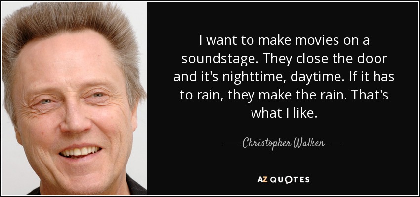 I want to make movies on a soundstage. They close the door and it's nighttime, daytime. If it has to rain, they make the rain. That's what I like. - Christopher Walken