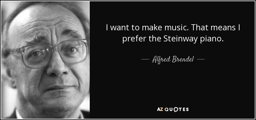 I want to make music. That means I prefer the Steinway piano. - Alfred Brendel