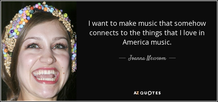 I want to make music that somehow connects to the things that I love in America music. - Joanna Newsom