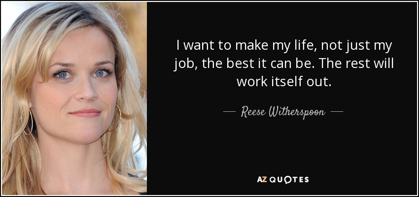 I want to make my life, not just my job, the best it can be. The rest will work itself out. - Reese Witherspoon