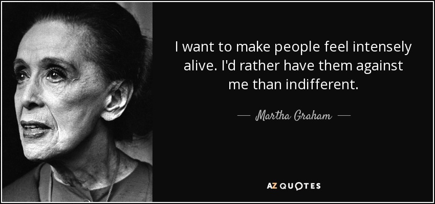 I want to make people feel intensely alive. I'd rather have them against me than indifferent. - Martha Graham