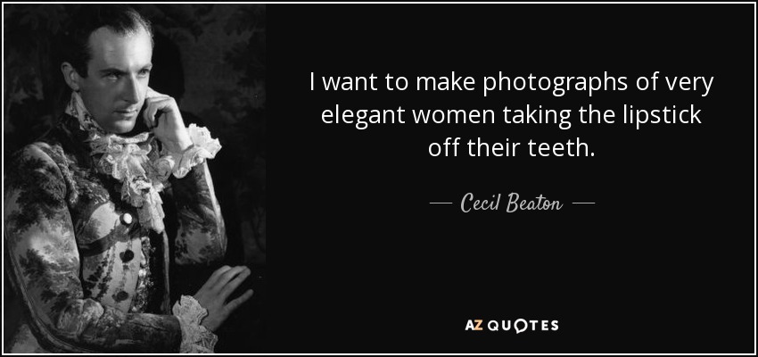 I want to make photographs of very elegant women taking the lipstick off their teeth. - Cecil Beaton