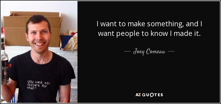 I want to make something, and I want people to know I made it. - Joey Comeau