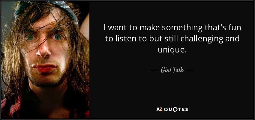 I want to make something that's fun to listen to but still challenging and unique. - Girl Talk