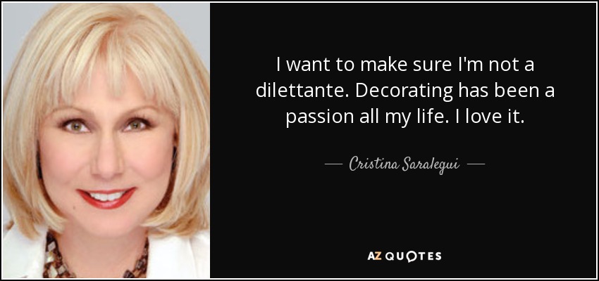 I want to make sure I'm not a dilettante. Decorating has been a passion all my life. I love it. - Cristina Saralegui