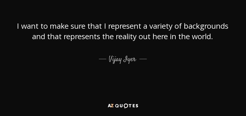 I want to make sure that I represent a variety of backgrounds and that represents the reality out here in the world. - Vijay Iyer